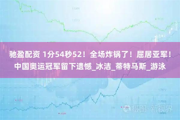 驰盈配资 1分54秒52!全场炸锅了!屈居亚军!中国奥运冠军留下遗憾_冰洁_蒂特马斯_游泳