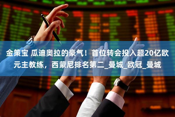 金策宝 瓜迪奥拉的豪气！首位转会投入超20亿欧元主教练，西蒙尼排名第二_曼城_欧冠_曼城