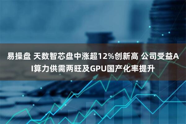易操盘 天数智芯盘中涨超12%创新高 公司受益AI算力供需两旺及GPU国产化率提升