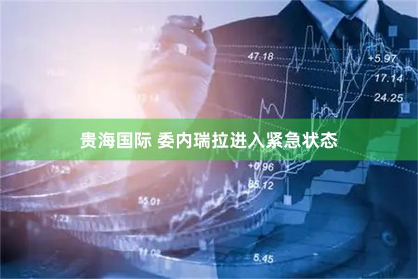 贵海国际 委内瑞拉进入紧急状态