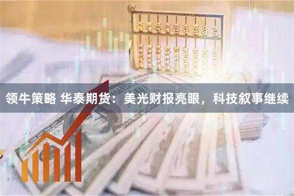 领牛策略 华泰期货：美光财报亮眼，科技叙事继续